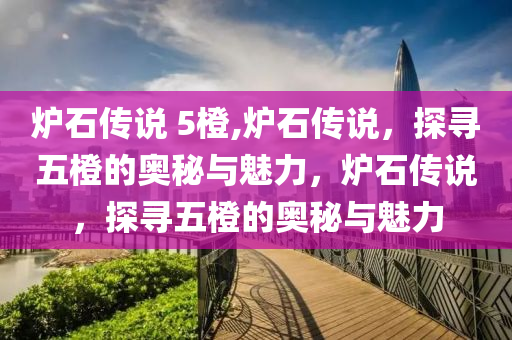 炉石传说 5橙,炉石传说，探寻五橙的奥秘与魅力，炉石传说，探寻五橙的奥秘与魅力