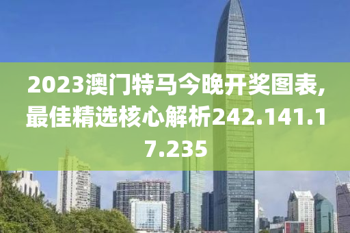 2023澳门特马今晚开奖图表,最佳精选核心解析242.141.17.235