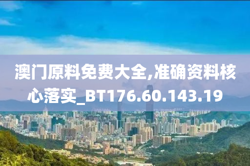 澳门原料免费大全,准确资料核心落实_BT176.60.143.19