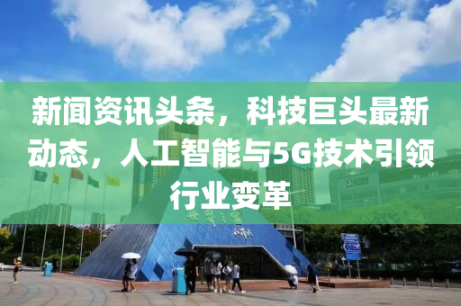 新闻资讯头条，科技巨头最新动态，人工智能与5G技术引领行业变革