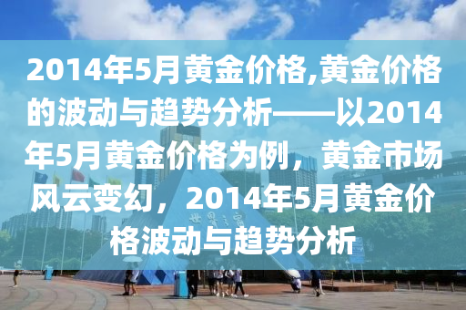 2014年5月黄金价格,黄金价格的波动与趋势分析——以2014年5月黄金价格为例，黄金市场风云变幻，2014年5月黄金价格波动与趋势分析