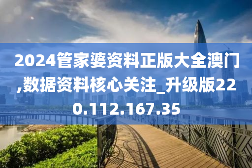 2024管家婆资料正版大全澳门,数据资料核心关注_升级版220.112.167.35