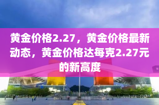 黄金价格2.27，黄金价格最新动态，黄金价格达每克2.27元的新高度