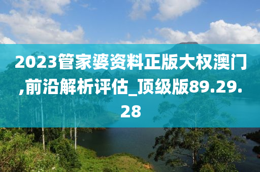 2023管家婆资料正版大权澳门,前沿解析评估_顶级版89.29.28