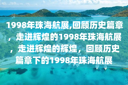 1998年珠海航展,回顾历史篇章，走进辉煌的1998年珠海航展，走进辉煌的辉煌，回顾历史篇章下的1998年珠海航展