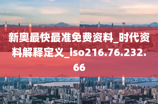 新奥最快最准免费资料_时代资料解释定义_iso216.76.232.66