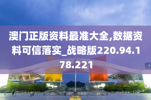 澳门正版资料最准大全,数据资料可信落实_战略版220.94.178.221