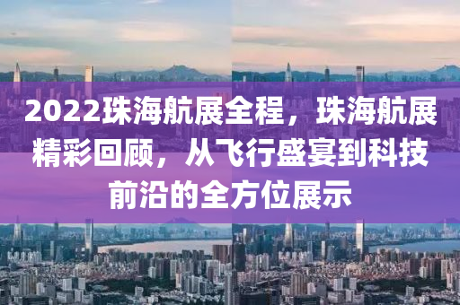 2022珠海航展全程，珠海航展精彩回顾，从飞行盛宴到科技前沿的全方位展示