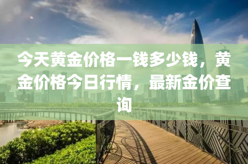 今天黄金价格一钱多少钱，黄金价格今日行情，最新金价查询