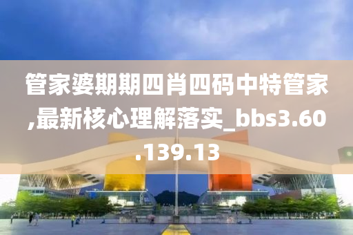 管家婆期期四肖四码中特管家,最新核心理解落实_bbs3.60.139.13