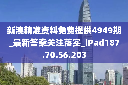 新澳精准资料免费提供4949期_最新答案关注落实_iPad187.70.56.203