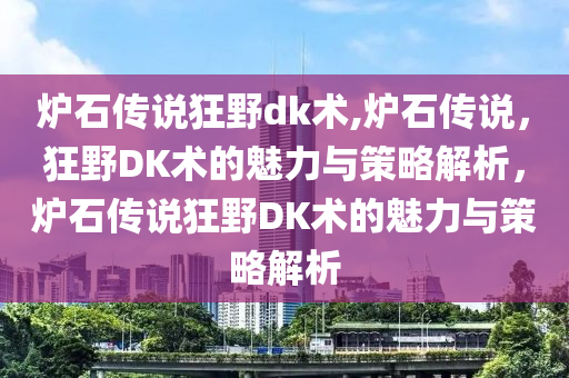 炉石传说狂野dk术,炉石传说，狂野DK术的魅力与策略解析，炉石传说狂野DK术的魅力与策略解析