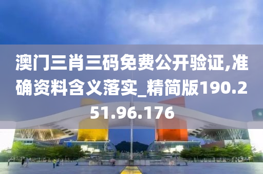 澳门三肖三码免费公开验证,准确资料含义落实_精简版190.251.96.176