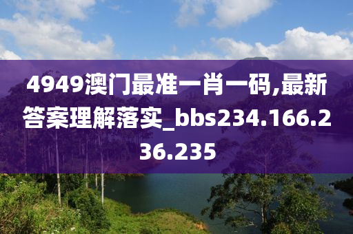 4949澳门最准一肖一码,最新答案理解落实_bbs234.166.236.235