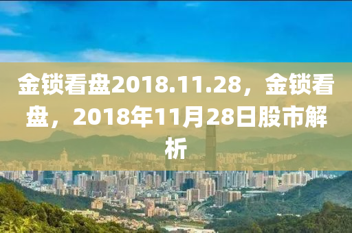 金锁看盘2018.11.28，金锁看盘，2018年11月28日股市解析