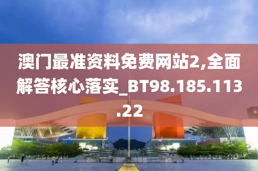 澳门最准资料免费网站2,全面解答核心落实_BT98.185.113.22