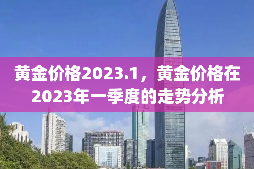 黄金价格2023.1，黄金价格在2023年一季度的走势分析