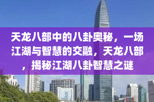 天龙八部中的八卦奥秘，一场江湖与智慧的交融，天龙八部，揭秘江湖八卦智慧之谜