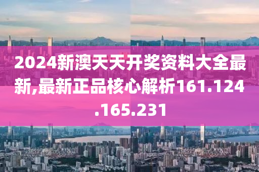 2024新澳天天开奖资料大全最新,最新正品核心解析161.124.165.231