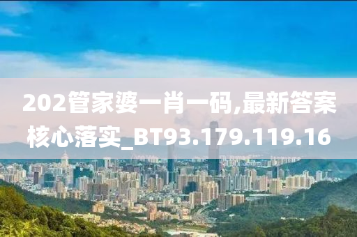 202管家婆一肖一码,最新答案核心落实_BT93.179.119.16