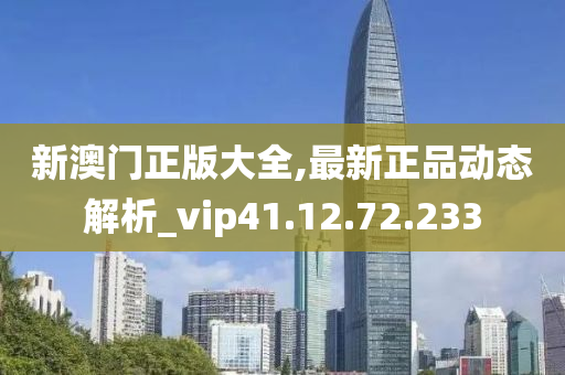 新澳门正版大全,最新正品动态解析_vip41.12.72.233