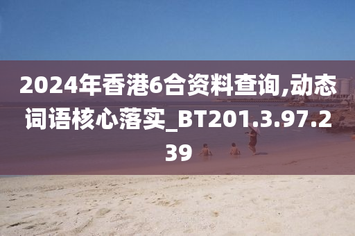 2024年香港6合资料查询,动态词语核心落实_BT201.3.97.239