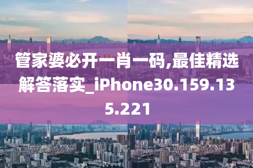 管家婆必开一肖一码,最佳精选解答落实_iPhone30.159.135.221