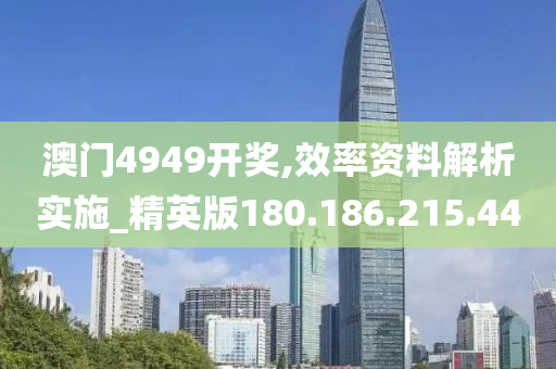 澳门4949开奖,效率资料解析实施_精英版180.186.215.44