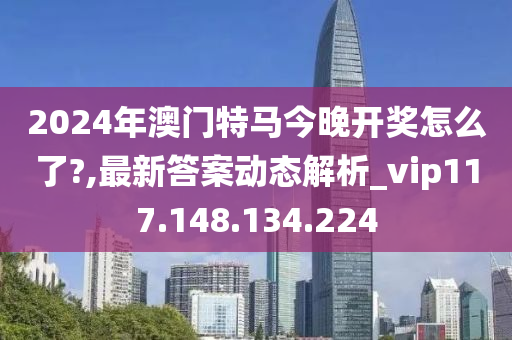 2024年澳门特马今晚开奖怎么了?,最新答案动态解析_vip117.148.134.224