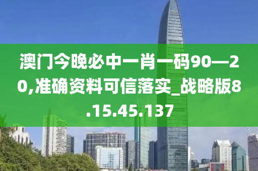 澳门今晚必中一肖一码90—20,准确资料可信落实_战略版8.15.45.137