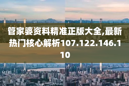 管家婆资料精准正版大全,最新热门核心解析107.122.146.110