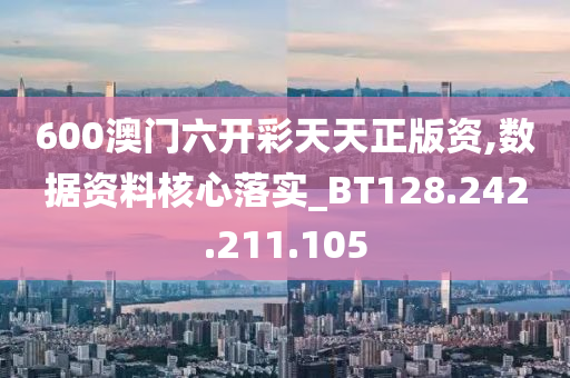 600澳门六开彩天天正版资,数据资料核心落实_BT128.242.211.105