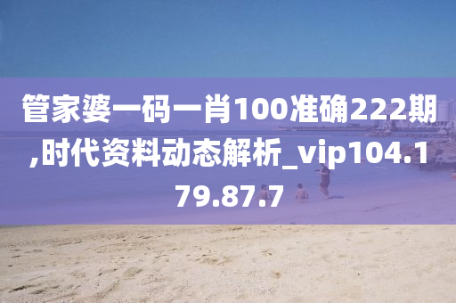 管家婆一码一肖100准确222期,时代资料动态解析_vip104.179.87.7