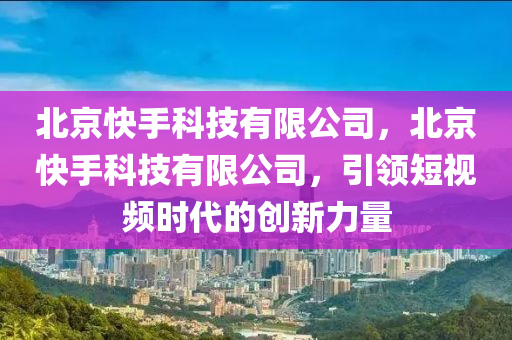 北京快手科技有限公司，北京快手科技有限公司，引领短视频时代的创新力量