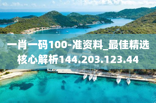 一肖一码100-准资料_最佳精选核心解析144.203.123.44