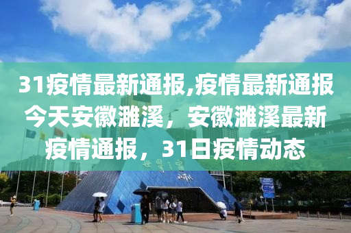 31疫情最新通报,疫情最新通报今天安徽濉溪，安徽濉溪最新疫情通报，31日疫情动态