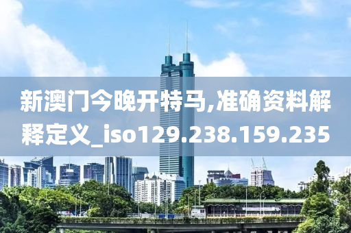 新澳门今晚开特马,准确资料解释定义_iso129.238.159.235