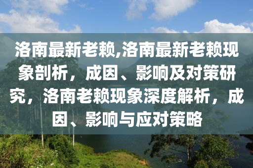 洛南最新老赖,洛南最新老赖现象剖析，成因、影响及对策研究，洛南老赖现象深度解析，成因、影响与应对策略