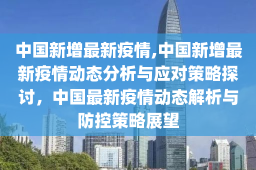 中国新增最新疫情,中国新增最新疫情动态分析与应对策略探讨，中国最新疫情动态解析与防控策略展望