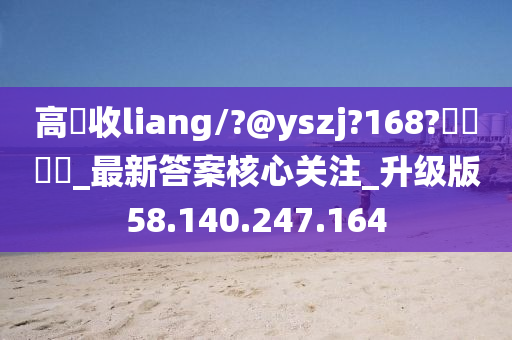 高價收liang/?@yszj?168?聯繫飛機_最新答案核心关注_升级版58.140.247.164