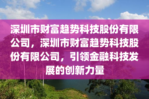 深圳市财富趋势科技股份有限公司，深圳市财富趋势科技股份有限公司，引领金融科技发展的创新力量