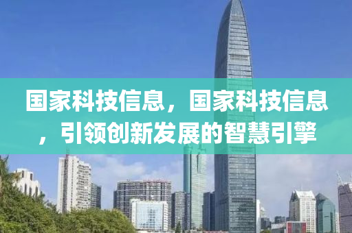 国家科技信息，国家科技信息，引领创新发展的智慧引擎