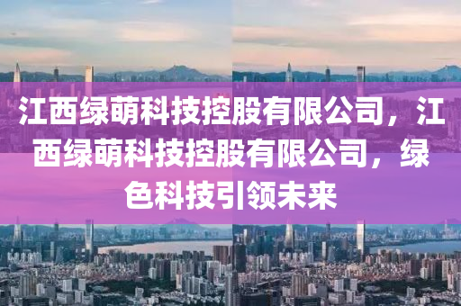 江西绿萌科技控股有限公司，江西绿萌科技控股有限公司，绿色科技引领未来