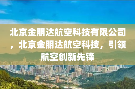 北京金朋达航空科技有限公司，北京金朋达航空科技，引领航空创新先锋