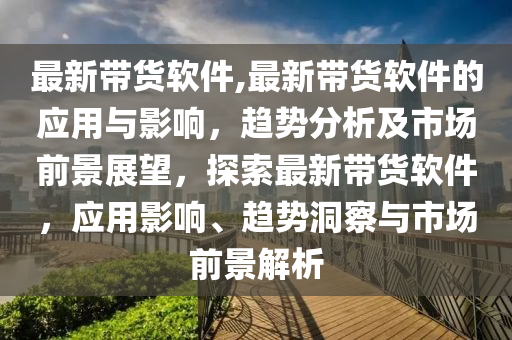 最新带货软件,最新带货软件的应用与影响，趋势分析及市场前景展望，探索最新带货软件，应用影响、趋势洞察与市场前景解析