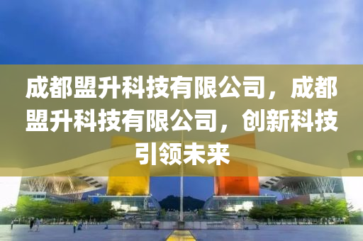 成都盟升科技有限公司，成都盟升科技有限公司，创新科技引领未来