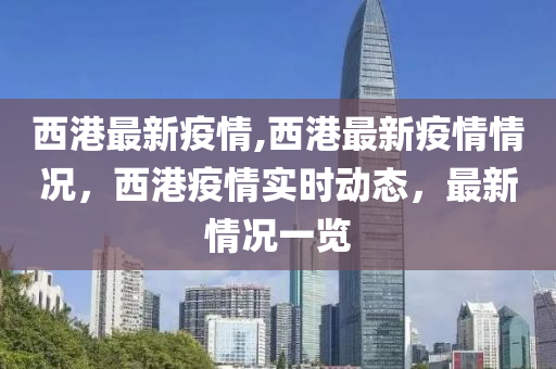 西港最新疫情,西港最新疫情情况，西港疫情实时动态，最新情况一览