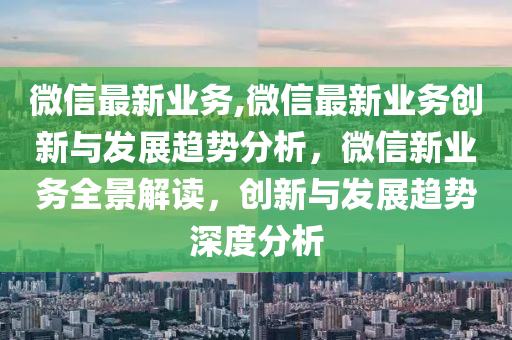 微信最新业务,微信最新业务创新与发展趋势分析，微信新业务全景解读，创新与发展趋势深度分析