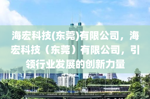 海宏科技(东莞)有限公司，海宏科技（东莞）有限公司，引领行业发展的创新力量