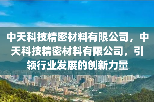 中天科技精密材料有限公司，中天科技精密材料有限公司，引领行业发展的创新力量